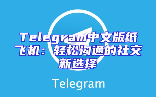 Telegram中文版纸飞机：轻松沟通的社交新选择