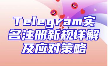Telegram实名注册新规详解及应对策略