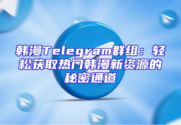 韩漫Telegram群组：轻松获取热门韩漫新资源的秘密通道