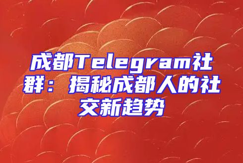 成都Telegram社群：揭秘成都人的社交新趋势