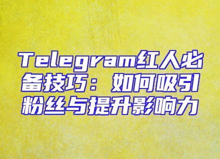 Telegram红人必备技巧：如何吸引粉丝与提升影响力