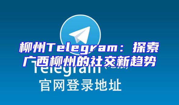 柳州Telegram：探索广西柳州的社交新趋势