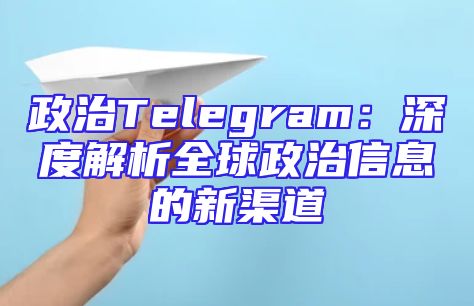 政治Telegram：深度解析全球政治信息的新渠道