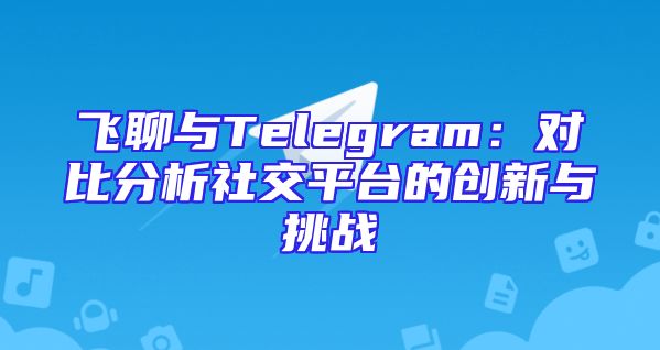 飞聊与Telegram：对比分析社交平台的创新与挑战