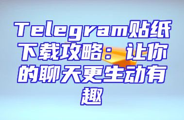 Telegram贴纸下载攻略：让你的聊天更生动有趣