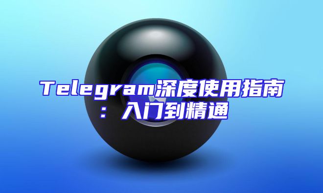 Telegram深度使用指南：入门到精通