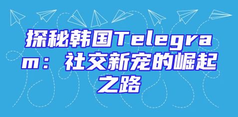 探秘韩国Telegram：社交新宠的崛起之路