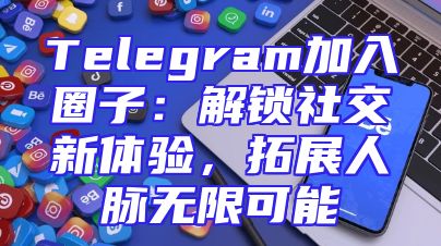 Telegram加入圈子：解锁社交新体验，拓展人脉无限可能