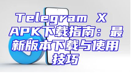 Telegram X APK下载指南：最新版本下载与使用技巧