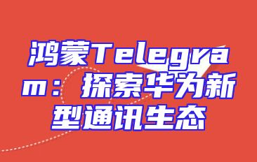 鸿蒙Telegram：探索华为新型通讯生态