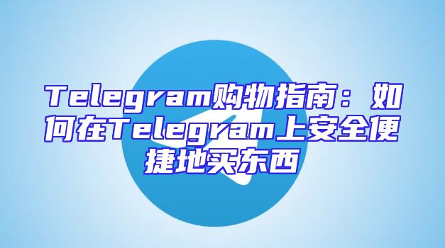 Telegram购物指南：如何在Telegram上安全便捷地买东西