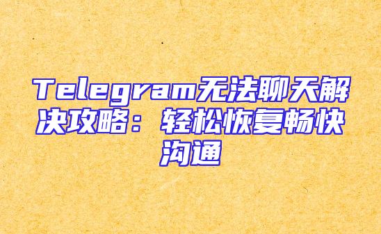 Telegram无法聊天解决攻略：轻松恢复畅快沟通