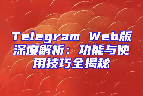 Telegram Web版深度解析：功能与使用技巧全揭秘