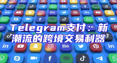 Telegram支付：新潮流的跨境交易利器