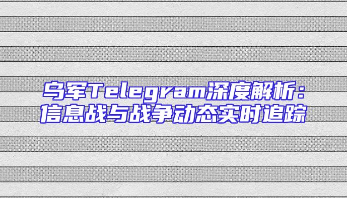 乌军Telegram深度解析：信息战与战争动态实时追踪