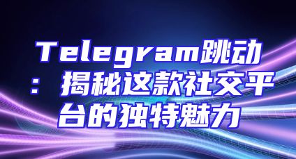 Telegram跳动：揭秘这款社交平台的独特魅力