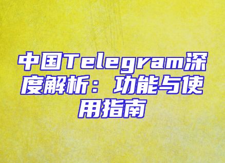 中国Telegram深度解析：功能与使用指南
