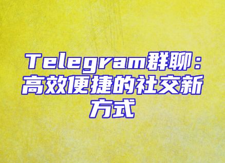 Telegram群聊：高效便捷的社交新方式