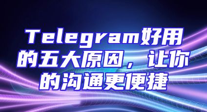 Telegram好用的五大原因，让你的沟通更便捷