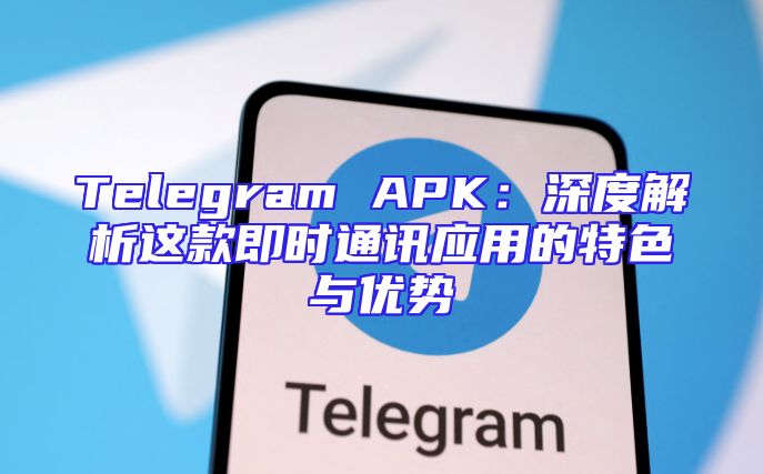 Telegram APK：深度解析这款即时通讯应用的特色与优势