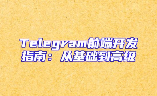 Telegram前端开发指南：从基础到高级