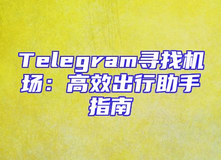 Telegram寻找机场：高效出行助手指南