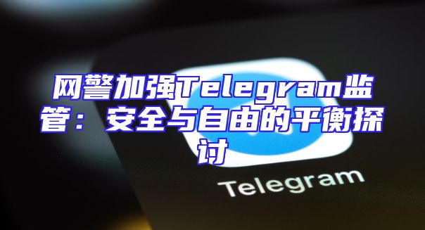 网警加强Telegram监管：安全与自由的平衡探讨