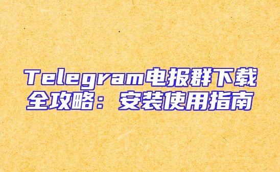 Telegram电报群下载全攻略：安装使用指南