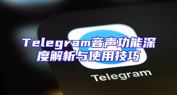 Telegram音声功能深度解析与使用技巧