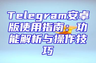 Telegram安卓版使用指南：功能解析与操作技巧