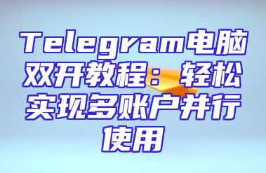 Telegram电脑双开教程：轻松实现多账户并行使用