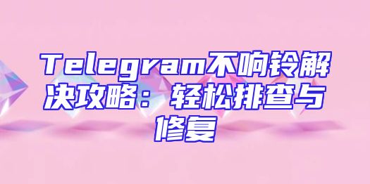 Telegram不响铃解决攻略：轻松排查与修复