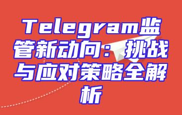 Telegram监管新动向：挑战与应对策略全解析