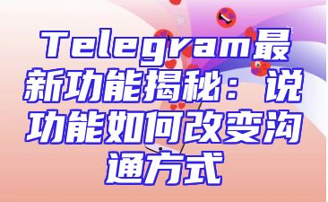Telegram最新功能揭秘：说功能如何改变沟通方式