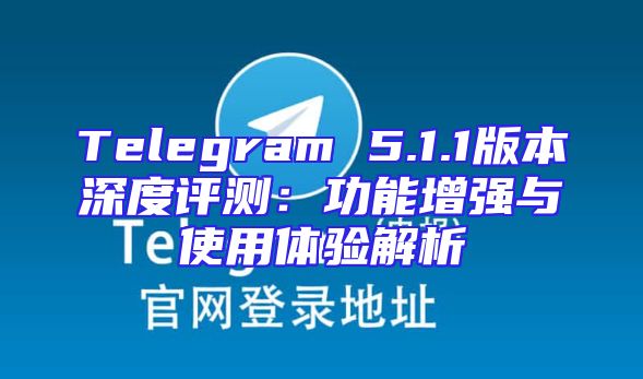 Telegram 5.1.1版本深度评测：功能增强与使用体验解析