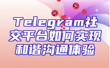 Telegram社交平台如何实现和谐沟通体验