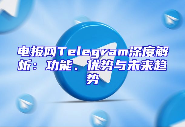 电报网Telegram深度解析：功能、优势与未来趋势