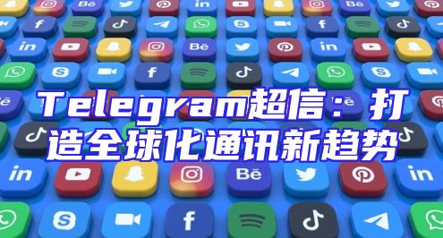 Telegram超信：打造全球化通讯新趋势