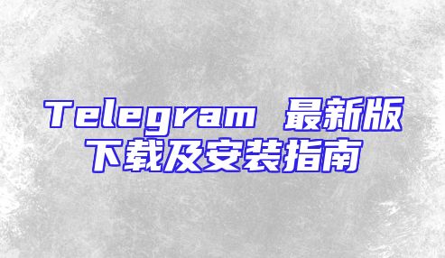 Telegram 最新版下载及安装指南
