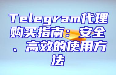 Telegram代理购买指南：安全、高效的使用方法