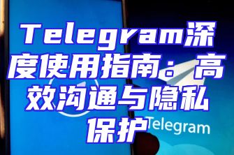Telegram深度使用指南：高效沟通与隐私保护