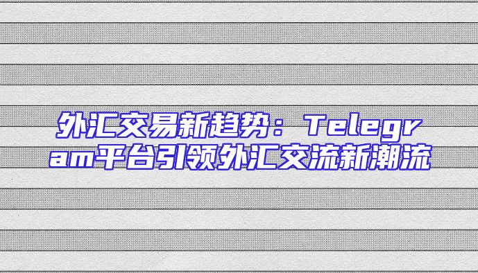 外汇交易新趋势：Telegram平台引领外汇交流新潮流