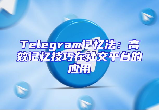 Telegram记忆法：高效记忆技巧在社交平台的应用