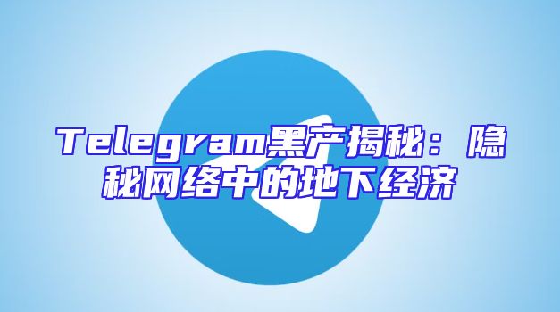 Telegram黑产揭秘：隐秘网络中的地下经济