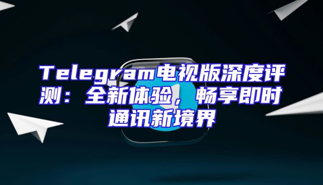 Telegram电视版深度评测：全新体验，畅享即时通讯新境界