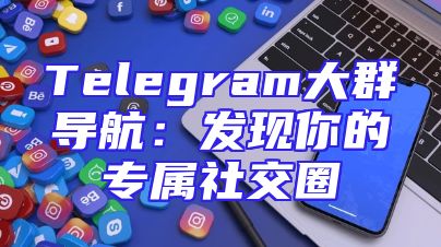 Telegram大群导航：发现你的专属社交圈