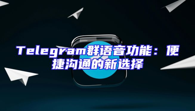 Telegram群语音功能：便捷沟通的新选择