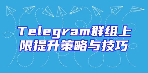 Telegram群组上限提升策略与技巧