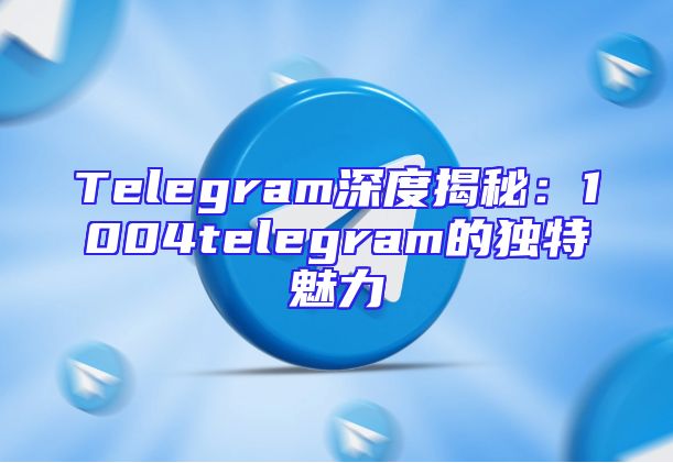 Telegram深度揭秘：1004telegram的独特魅力