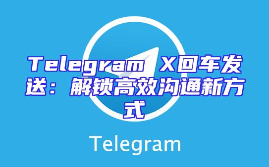 Telegram X回车发送：解锁高效沟通新方式